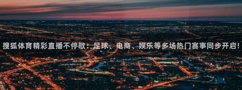 搜狐体育精彩直播不停歇：足球、电商、娱乐等多场热门赛事同步开启!
