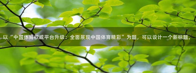 以“中国体育权威平台升级：全面展现中国体育精彩”为题，可以设计一个新标题。