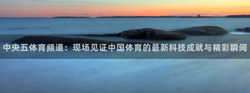 中央五体育频道：现场见证中国体育的最新科技成就与精彩瞬间